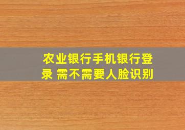 农业银行手机银行登录 需不需要人脸识别